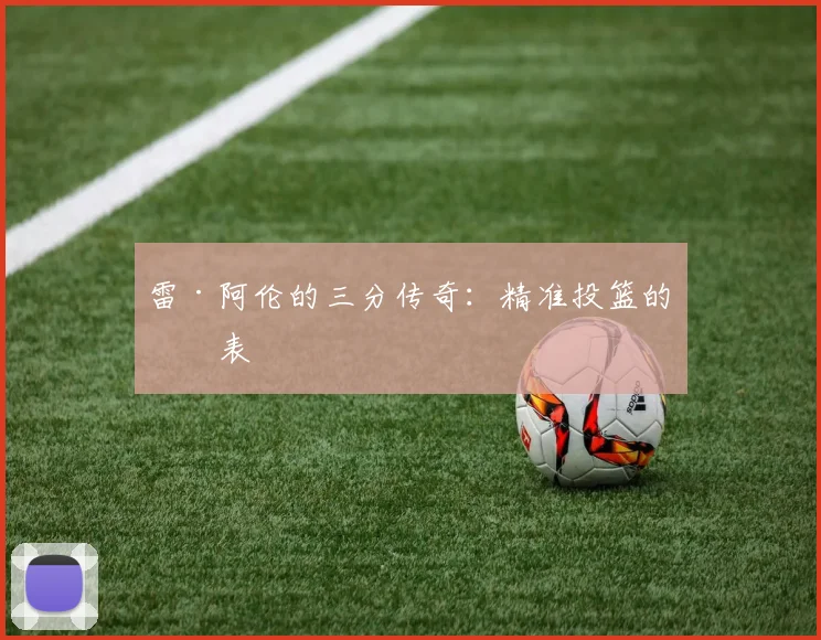 雷·阿伦的三分传奇：精准投篮的代表