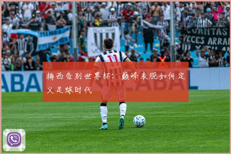 梅西告别世界杯：巅峰表现如何定义足球时代