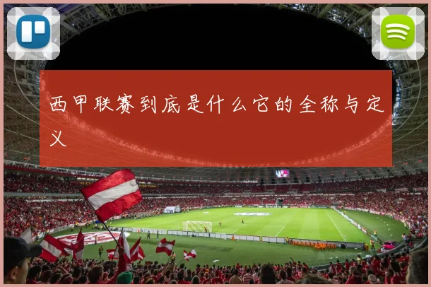 西甲联赛到底是什么它的全称与定义