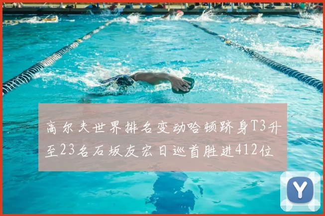 高尔夫世界排名变动哈顿跻身T3升至23名石坂友宏日巡首胜进412位
