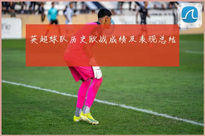 英超球队历史欧战成绩及表现总结