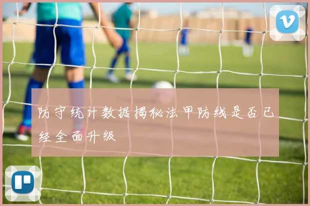 防守统计数据揭秘法甲防线是否已经全面升级