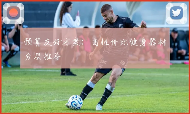 预算友好方案：高性价比健身器材分层推荐