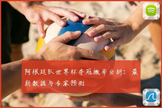 阿根廷队世界杯夺冠概率分析：最新数据与专家预测